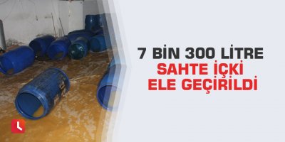 7 bin 300 litre sahte içki ele geçirildi