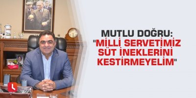 Mutlu Doğru: "Milli servetimiz süt ineklerini kestirmeyelim"