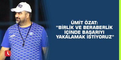 Ümit Özat: “Birlik ve beraberlik içinde başarıyı yakalamak istiyoruz”