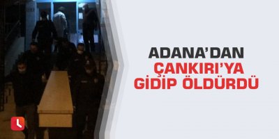 Adana’dan Çankırı’ya gidip öldürdü