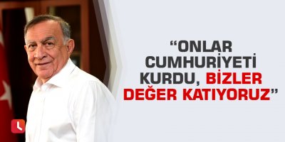 “Onlar Cumhuriyeti kurdu, bizler değer katıyoruz”