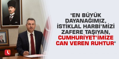 "En büyük dayanağımız, İstiklal Harbi’mizi zafere taşıyan, Cumhuriyet'imize can veren ruhtur"