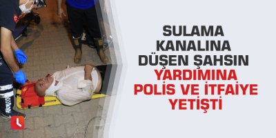 Sulama kanalına düşen şahsın yardımına polis ve itfaiye yetişti