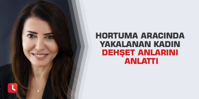 Hortuma aracında yakalanan kadın dehşet anlarını anlattı