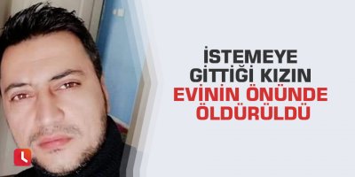 İstemeye gittiği kızın evinin önünde öldürüldü