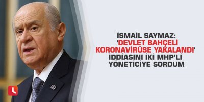 İsmail Saymaz: 'Devlet Bahçeli koronavirüse yakalandı' iddiasını iki MHP’li yöneticiye sordum