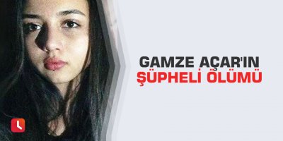 Gamze Açar'ın şüpheli ölümü
