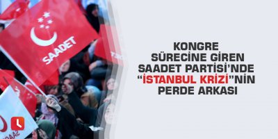 Kongre sürecine giren Saadet Partisi’nde “İstanbul Krizi”nin perde arkası