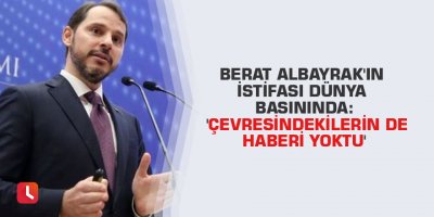 Berat Albayrak'ın istifası dünya basınında: 'Çevresindekilerin de haberi yoktu'