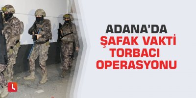 Adana’da şafak vakti torbacı operasyonu