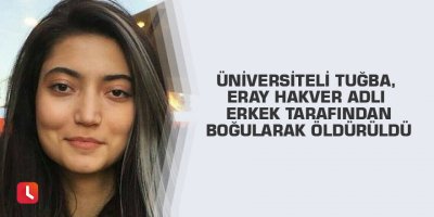 Üniversiteli Tuğba, Eray Hakver adlı erkek tarafından boğularak öldürüldü