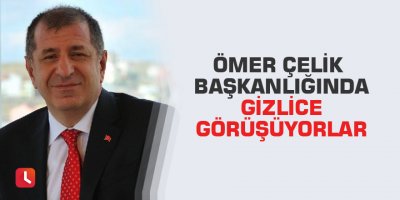 Ömer Çelik başkanlığında gizlice görüşüyorlar