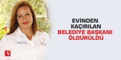 Evinden kaçırılan belediye başkanı öldürüldü
