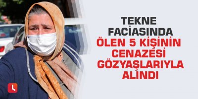 Tekne faciasında ölen 5 kişinin cenazesi gözyaşlarıyla alındı
