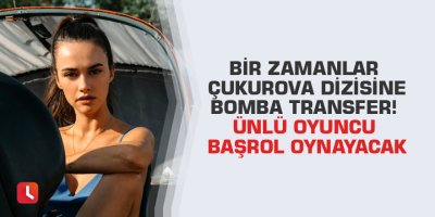 Bir Zamanlar Çukurova dizisine bomba transfer! Ünlü oyuncu başrol oynayacak