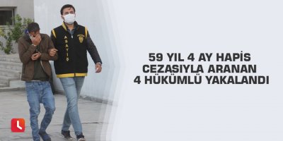 59 yıl 4 ay hapis cezasıyla aranan 4 hükümlü yakalandı