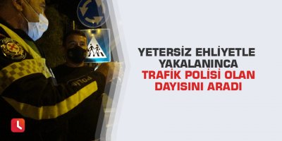 Yetersiz ehliyetle yakalanınca trafik polisi olan dayısını aradı