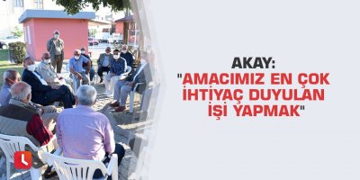 Akay: "Amacımız en çok ihtiyaç duyulan işi yapmak"