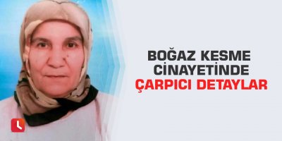 Boğaz kesme cinayetinde çarpıcı detaylar