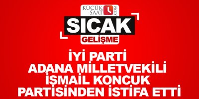 İYİ Parti Adana milletvekili İsmail Koncuk partisinden istifa etti