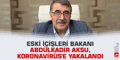 Eski İçişleri Bakanı Abdülkadir Aksu, Koronavirüs'e yakalandı