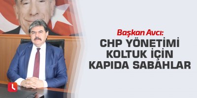 Avcı: CHP yönetimi koltuk için kapıda sabahlar