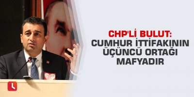 CHP'li Bulut: Cumhur İttifakının üçüncü ortağı mafyadır