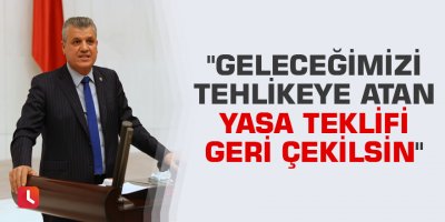 "Geleceğimizi tehlikeye atan yasa teklifi geri çekilsin"