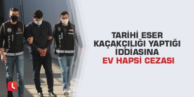 Tarihi eser kaçakçılığı yaptığı iddiasına ev hapsi cezası