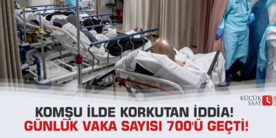 Komşu ilde korkutan iddia! Günlük vaka sayısı 700'ü geçti!