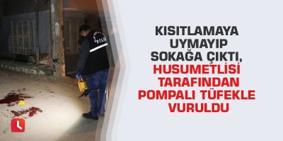 Kısıtlamaya uymayıp sokağa çıktı, husumetlisi tarafından pompalı tüfekle vuruldu