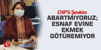 Şevkin: Abartmıyoruz; esnaf evine ekmek götüremiyor