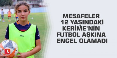 Mesafeler 12 yaşındaki Kerime’nin futbol aşkına engel olamadı