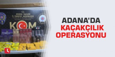 Adana’da kaçakçılık operasyonu