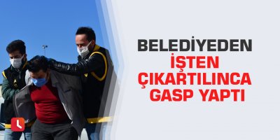 Belediyeden işten çıkartılınca gasp yaptı