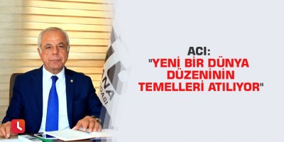 Acı: "Yeni bir dünya düzeninin temelleri atılıyor"