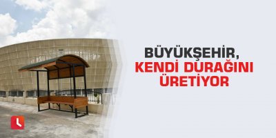 Büyükşehir, kendi durağını üretiyor