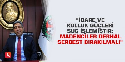 “İdare Ve kolluk güçleri suç işlemiştir; madenciler derhal serbest bırakılmalı”