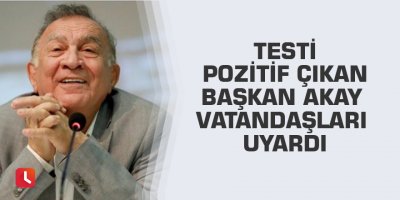 Testi pozitif çıkan Başkan Akay vatandaşları uyardı
