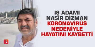 İş adamı Nasır Dizman koronavirüs nedeniyle hayatını kaybetti
