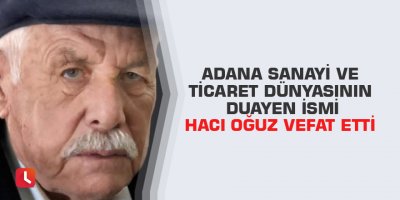 Adana sanayi ve ticaret dünyasının duayen ismi Hacı Oğuz vefat etti