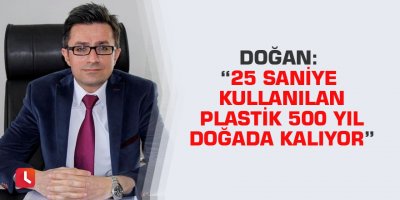 Doğan: “25 saniye kullanılan plastik 500 yıl doğada kalıyor”