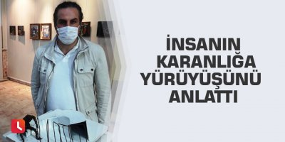 İnsanın karanlığa yürüyüşünü anlattı