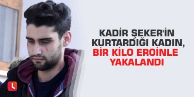 Kadir Şeker'in kurtardığı kadın, bir kilo eroinle yakalandı