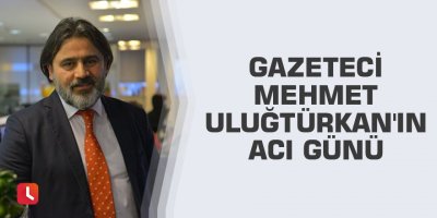 Mehmet Uluğtürkan'ın acı günü
