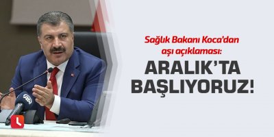 Sağlık Bakanı Koca’dan aşı açıklaması: Aralık’ta başlıyoruz!