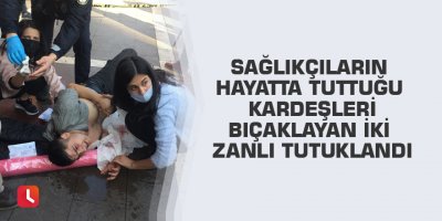 Sağlıkçıların hayatta tuttuğu kardeşleri bıçaklayan iki zanlı tutuklandı