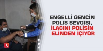 Engelli gencin polis sevgisi, ilacını polisin elinden içiyor