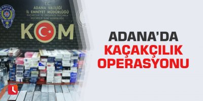 Adana’da kaçakçılık operasyonu