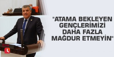 "Atama bekleyen gençlerimizi daha fazla mağdur etmeyin"